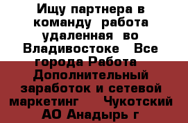 Ищу партнера в команду (работа удаленная) во Владивостоке - Все города Работа » Дополнительный заработок и сетевой маркетинг   . Чукотский АО,Анадырь г.
